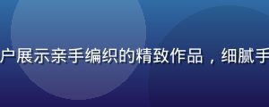 蘑菇社区手工圈用户展示亲手编织的精致作品，细腻手工艺术的温暖质感
