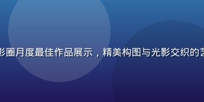 蘑菇社区摄影圈月度最佳作品展示，精美构图与光影交织的艺术摄影作品