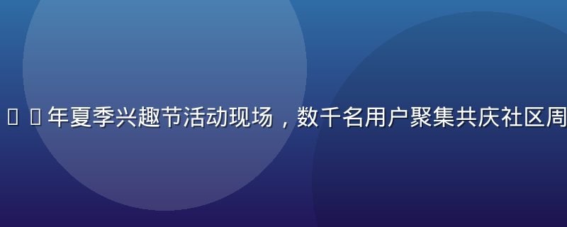 蘑菇社区2026年夏季兴趣节活动现场，数千名用户聚集共庆社区周年，热闹非凡
